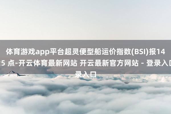 体育游戏app平台超灵便型船运价指数(BSI)报1425 点-开云体育最新网站 开云最新官方网站 - 登录入口