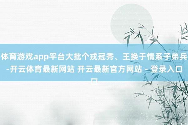 体育游戏app平台大批个戎冠秀、王换于情系子弟兵-开云体育最新网站 开云最新官方网站 - 登录入口