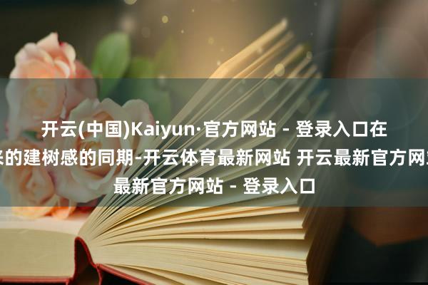 开云(中国)Kaiyun·官方网站 - 登录入口在享受作事带来的建树感的同期-开云体育最新网站 开云最新官方网站 - 登录入口