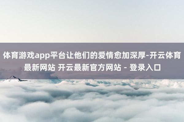 体育游戏app平台让他们的爱情愈加深厚-开云体育最新网站 开云最新官方网站 - 登录入口