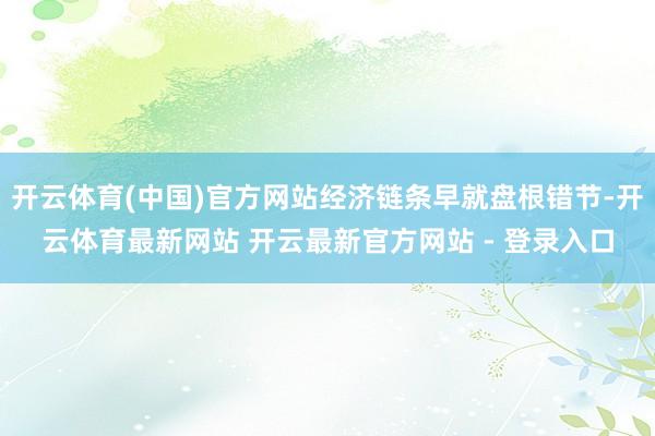 开云体育(中国)官方网站经济链条早就盘根错节-开云体育最新网站 开云最新官方网站 - 登录入口