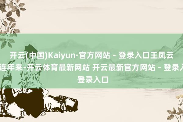 开云(中国)Kaiyun·官方网站 - 登录入口王凤云摄 连年来-开云体育最新网站 开云最新官方网站 - 登录入口