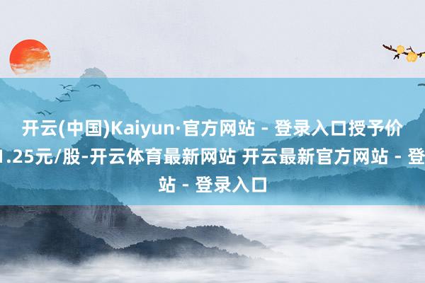 开云(中国)Kaiyun·官方网站 - 登录入口授予价钱为11.25元/股-开云体育最新网站 开云最新官方网站 - 登录入口