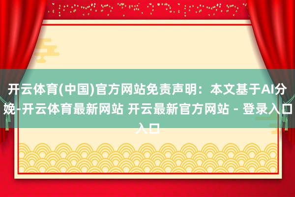 开云体育(中国)官方网站免责声明：本文基于AI分娩-开云体育最新网站 开云最新官方网站 - 登录入口