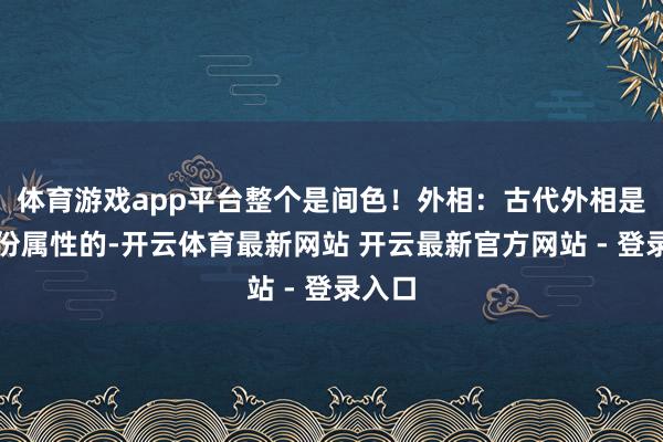 体育游戏app平台整个是间色！外相：古代外相是有身份属性的-开云体育最新网站 开云最新官方网站 - 登录入口