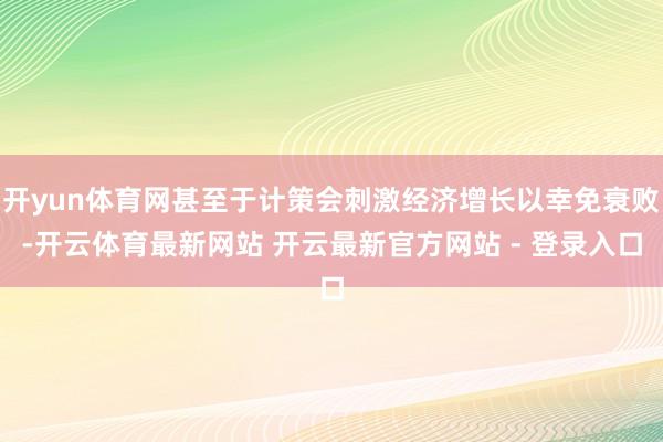 开yun体育网甚至于计策会刺激经济增长以幸免衰败-开云体育最新网站 开云最新官方网站 - 登录入口