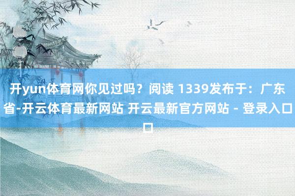 开yun体育网你见过吗？阅读 1339发布于：广东省-开云体育最新网站 开云最新官方网站 - 登录入口