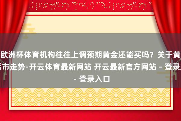 欧洲杯体育机构往往上调预期黄金还能买吗？关于黄金后市走势-开云体育最新网站 开云最新官方网站 - 登录入口