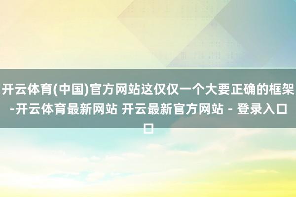 开云体育(中国)官方网站这仅仅一个大要正确的框架-开云体育最新网站 开云最新官方网站 - 登录入口