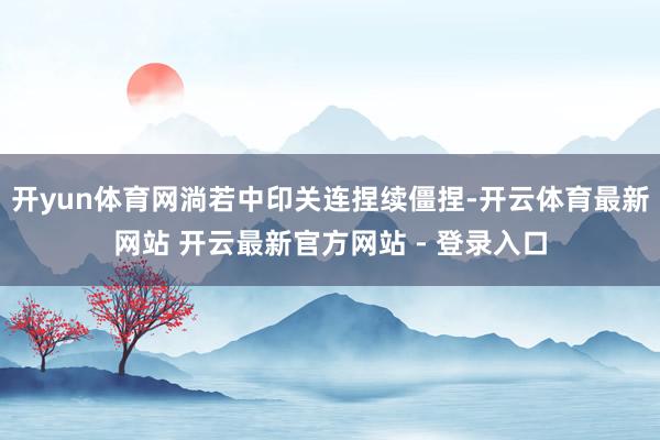 开yun体育网淌若中印关连捏续僵捏-开云体育最新网站 开云最新官方网站 - 登录入口