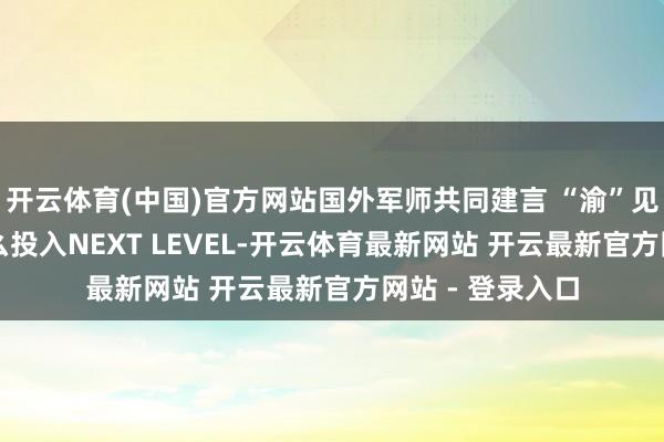 开云体育(中国)官方网站国外军师共同建言 “渝”见AI的重庆将这么投入NEXT LEVEL-开云体育最新网站 开云最新官方网站 - 登录入口
