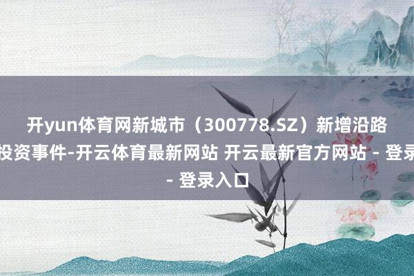 开yun体育网新城市（300778.SZ）新增沿路对外投资事件-开云体育最新网站 开云最新官方网站 - 登录入口