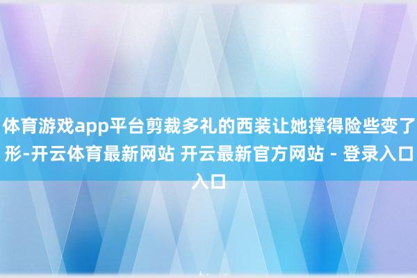 体育游戏app平台剪裁多礼的西装让她撑得险些变了形-开云体育最新网站 开云最新官方网站 - 登录入口