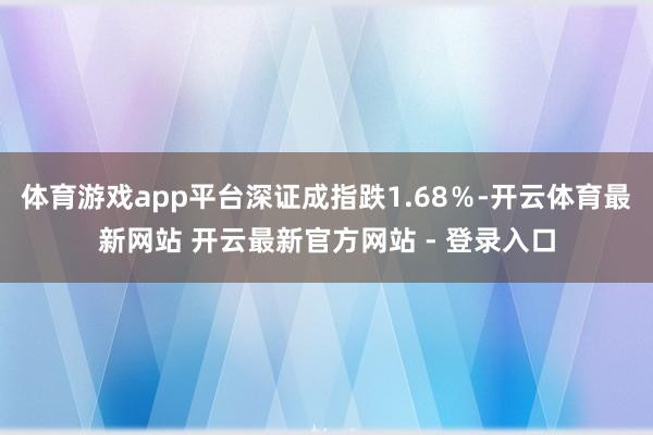体育游戏app平台深证成指跌1.68％-开云体育最新网站 开云最新官方网站 - 登录入口