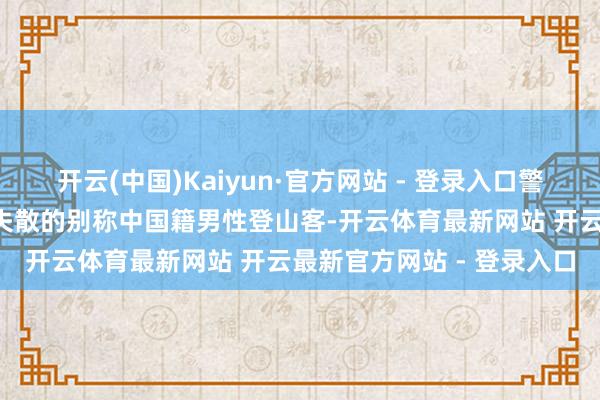 开云(中国)Kaiyun·官方网站 - 登录入口警方臆测是本年1月在该地失散的别称中国籍男性登山客-开云体育最新网站 开云最新官方网站 - 登录入口
