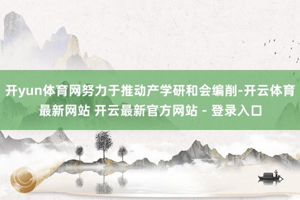开yun体育网努力于推动产学研和会编削-开云体育最新网站 开云最新官方网站 - 登录入口