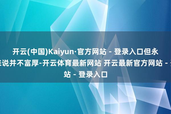 开云(中国)Kaiyun·官方网站 - 登录入口但永久发展来说并不富厚-开云体育最新网站 开云最新官方网站 - 登录入口