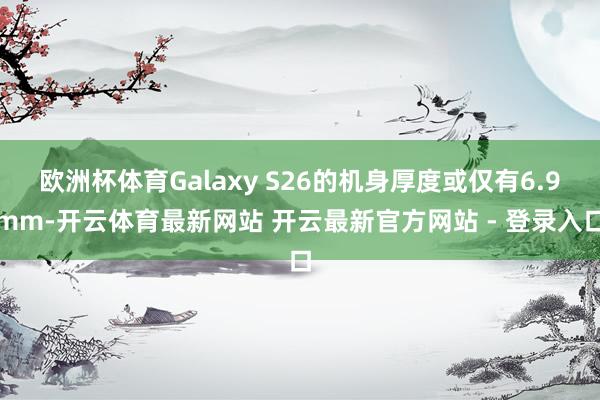 欧洲杯体育Galaxy S26的机身厚度或仅有6.9mm-开云体育最新网站 开云最新官方网站 - 登录入口
