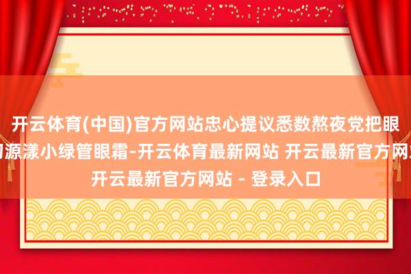 开云体育(中国)官方网站忠心提议悉数熬夜党把眼霜换成这支初源漾小绿管眼霜-开云体育最新网站 开云最新官方网站 - 登录入口