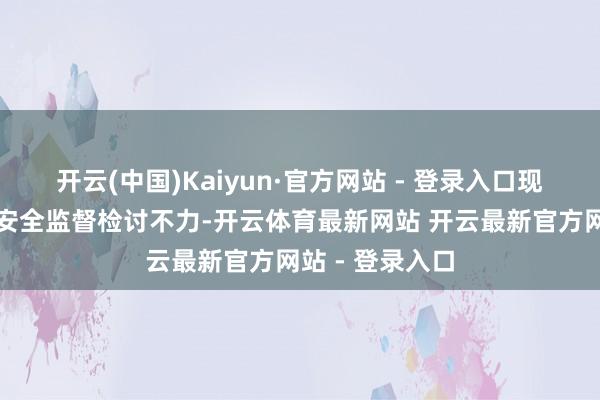 开云(中国)Kaiyun·官方网站 - 登录入口现场安全惩办、安全监督检讨不力-开云体育最新网站 开云最新官方网站 - 登录入口