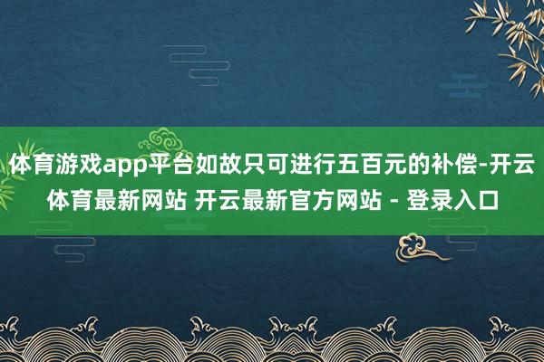 体育游戏app平台如故只可进行五百元的补偿-开云体育最新网站 开云最新官方网站 - 登录入口