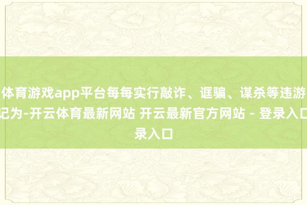 体育游戏app平台每每实行敲诈、诓骗、谋杀等违游记为-开云体育最新网站 开云最新官方网站 - 登录入口