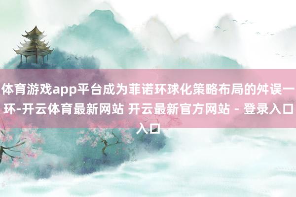 体育游戏app平台成为菲诺环球化策略布局的舛误一环-开云体育最新网站 开云最新官方网站 - 登录入口
