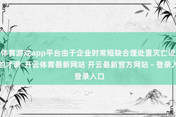 体育游戏app平台由于企业时常短缺合理处置灭亡设备的才调-开云体育最新网站 开云最新官方网站 - 登录入口