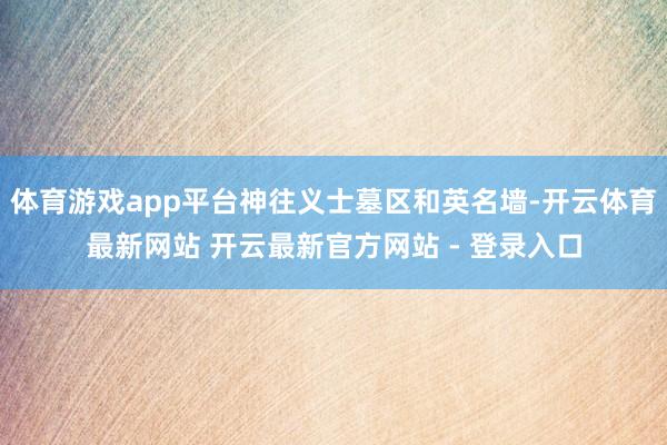 体育游戏app平台神往义士墓区和英名墙-开云体育最新网站 开云最新官方网站 - 登录入口