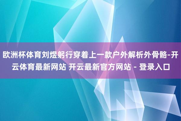 欧洲杯体育刘煜躬行穿着上一款户外解析外骨骼-开云体育最新网站 开云最新官方网站 - 登录入口