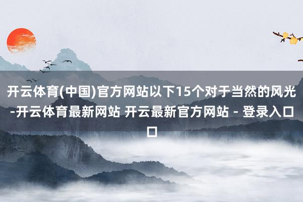 开云体育(中国)官方网站以下15个对于当然的风光-开云体育最新网站 开云最新官方网站 - 登录入口