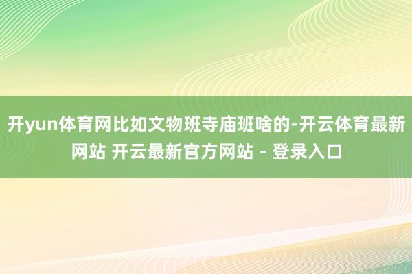 开yun体育网比如文物班寺庙班啥的-开云体育最新网站 开云最新官方网站 - 登录入口