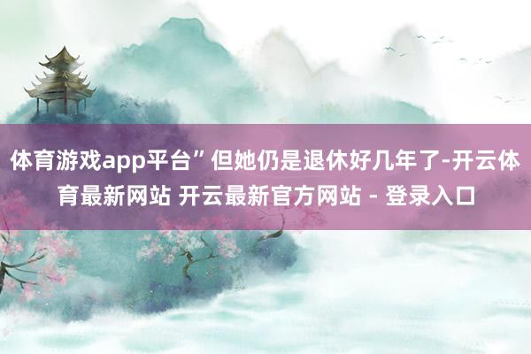 体育游戏app平台”但她仍是退休好几年了-开云体育最新网站 开云最新官方网站 - 登录入口