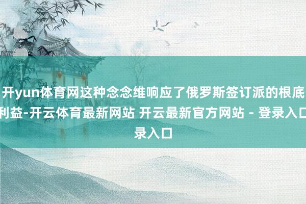 开yun体育网这种念念维响应了俄罗斯签订派的根底利益-开云体育最新网站 开云最新官方网站 - 登录入口
