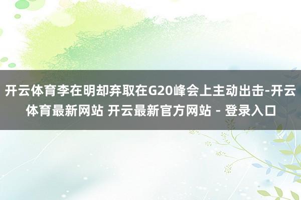开云体育李在明却弃取在G20峰会上主动出击-开云体育最新网站 开云最新官方网站 - 登录入口