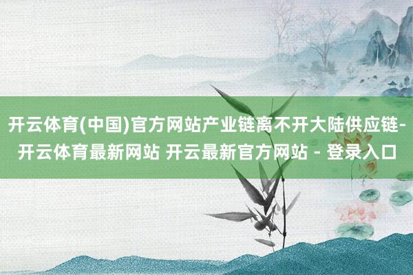 开云体育(中国)官方网站产业链离不开大陆供应链-开云体育最新网站 开云最新官方网站 - 登录入口