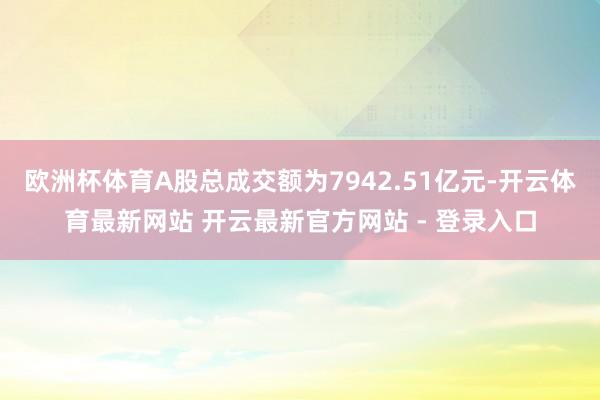 欧洲杯体育A股总成交额为7942.51亿元-开云体育最新网站 开云最新官方网站 - 登录入口