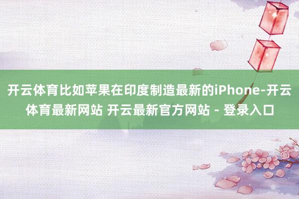 开云体育比如苹果在印度制造最新的iPhone-开云体育最新网站 开云最新官方网站 - 登录入口
