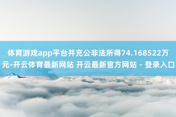 体育游戏app平台并充公非法所得74.168522万元-开云体育最新网站 开云最新官方网站 - 登录入口