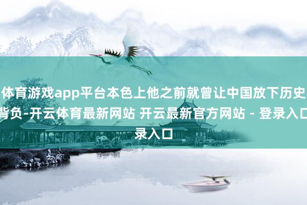 体育游戏app平台本色上他之前就曾让中国放下历史背负-开云体育最新网站 开云最新官方网站 - 登录入口