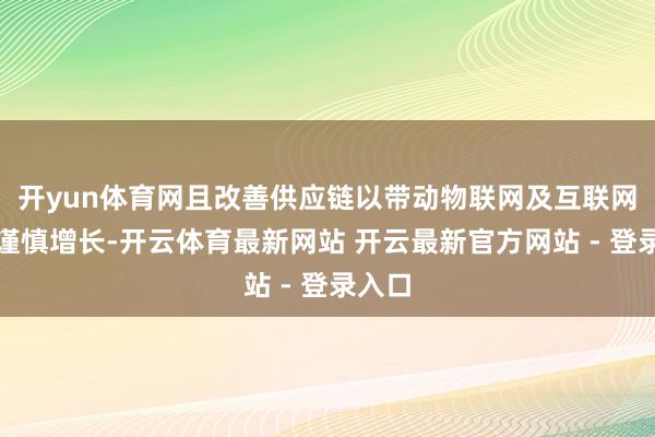 开yun体育网且改善供应链以带动物联网及互联网业务谨慎增长-开云体育最新网站 开云最新官方网站 - 登录入口
