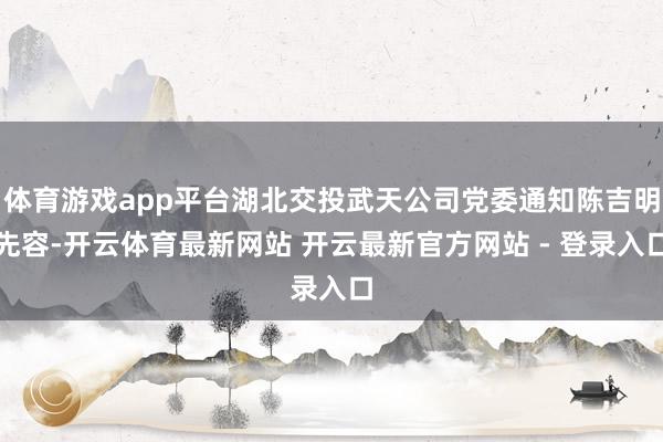 体育游戏app平台湖北交投武天公司党委通知陈吉明先容-开云体育最新网站 开云最新官方网站 - 登录入口