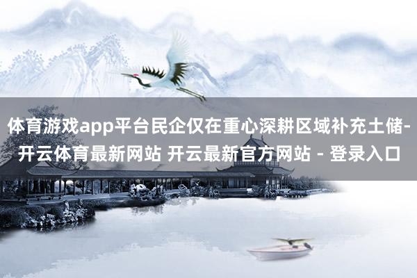 体育游戏app平台民企仅在重心深耕区域补充土储-开云体育最新网站 开云最新官方网站 - 登录入口