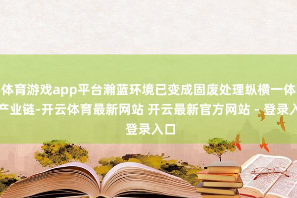 体育游戏app平台瀚蓝环境已变成固废处理纵横一体化产业链-开云体育最新网站 开云最新官方网站 - 登录入口