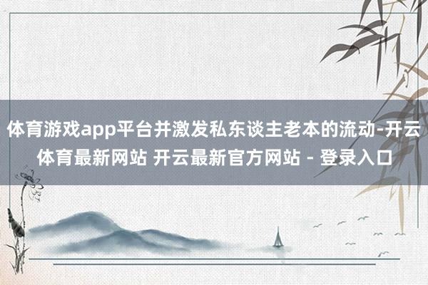 体育游戏app平台并激发私东谈主老本的流动-开云体育最新网站 开云最新官方网站 - 登录入口