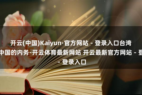 开云(中国)Kaiyun·官方网站 - 登录入口台湾问题是中国的内务-开云体育最新网站 开云最新官方网站 - 登录入口