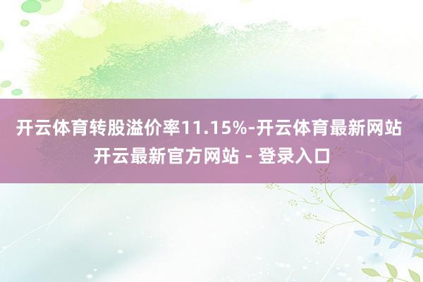开云体育转股溢价率11.15%-开云体育最新网站 开云最新官方网站 - 登录入口