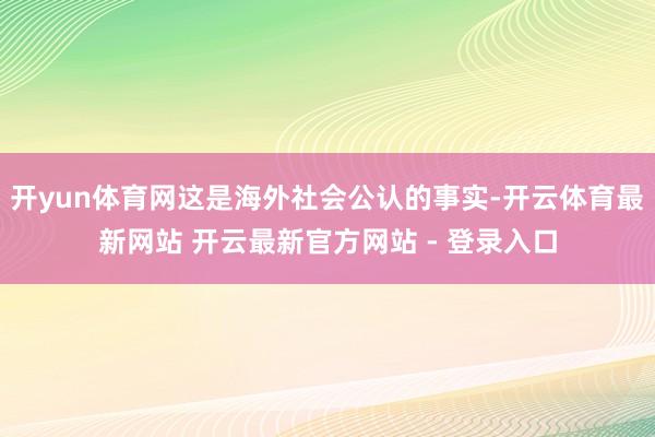 开yun体育网这是海外社会公认的事实-开云体育最新网站 开云最新官方网站 - 登录入口