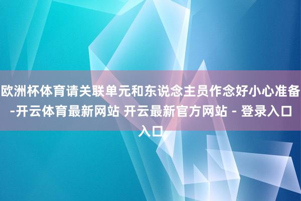 欧洲杯体育请关联单元和东说念主员作念好小心准备-开云体育最新网站 开云最新官方网站 - 登录入口
