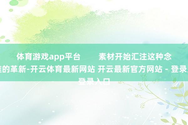 体育游戏app平台        素材开始汇注这种念念维的革新-开云体育最新网站 开云最新官方网站 - 登录入口